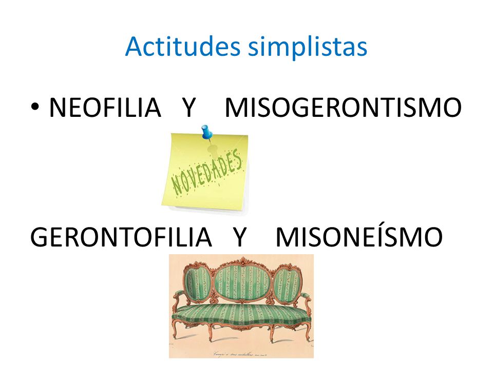 Actitudes simplistas NEOFILIA Y MISOGERONTISMO GERONTOFILIA Y MISONEÍSMO