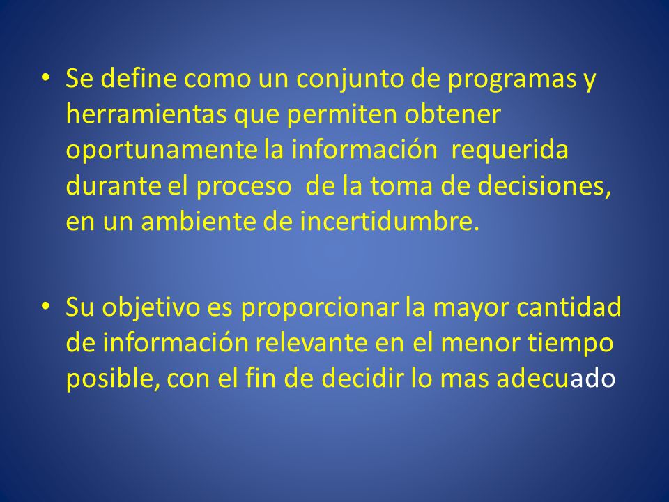 Se define como un conjunto de programas y herramientas que permiten obtener oportunamente la información requerida durante el proceso de la toma de decisiones, en un ambiente de incertidumbre.