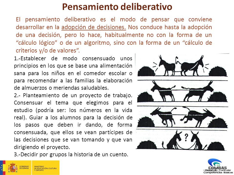 El pensamiento deliberativo es el modo de pensar que conviene desarrollar en la adopción de decisiones. Nos conduce hasta la adopción de una decisión, pero lo hace, habitualmente no con la forma de un cálculo lógico o de un algoritmo, sino con la forma de un cálculo de criterios y/o de valores .