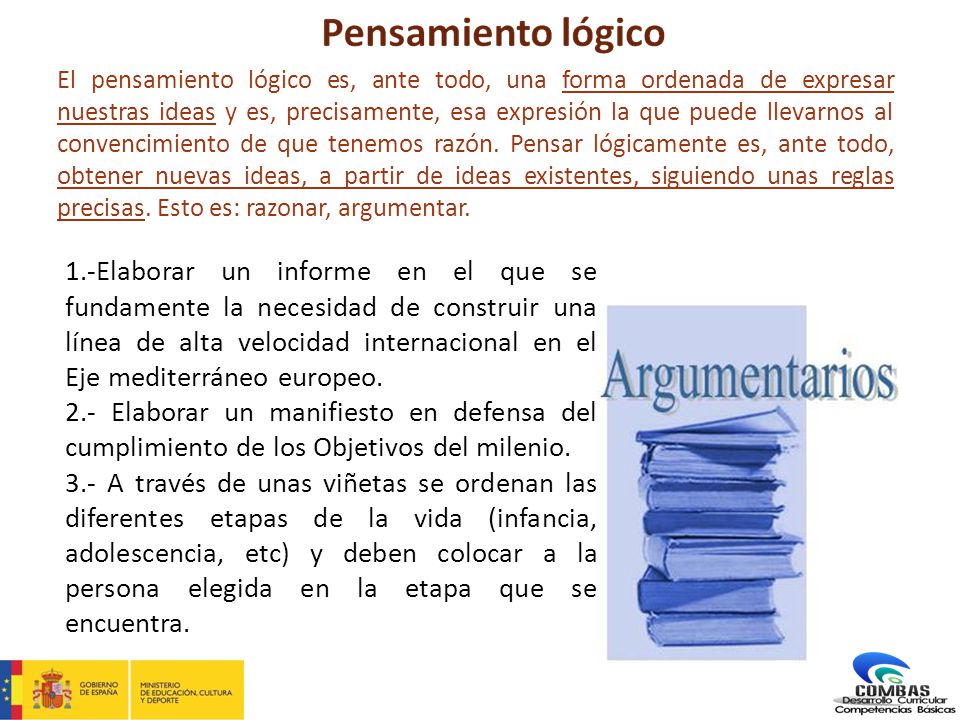 El pensamiento lógico es, ante todo, una forma ordenada de expresar nuestras ideas y es, precisamente, esa expresión la que puede llevarnos al convencimiento de que tenemos razón. Pensar lógicamente es, ante todo, obtener nuevas ideas, a partir de ideas existentes, siguiendo unas reglas precisas. Esto es: razonar, argumentar.