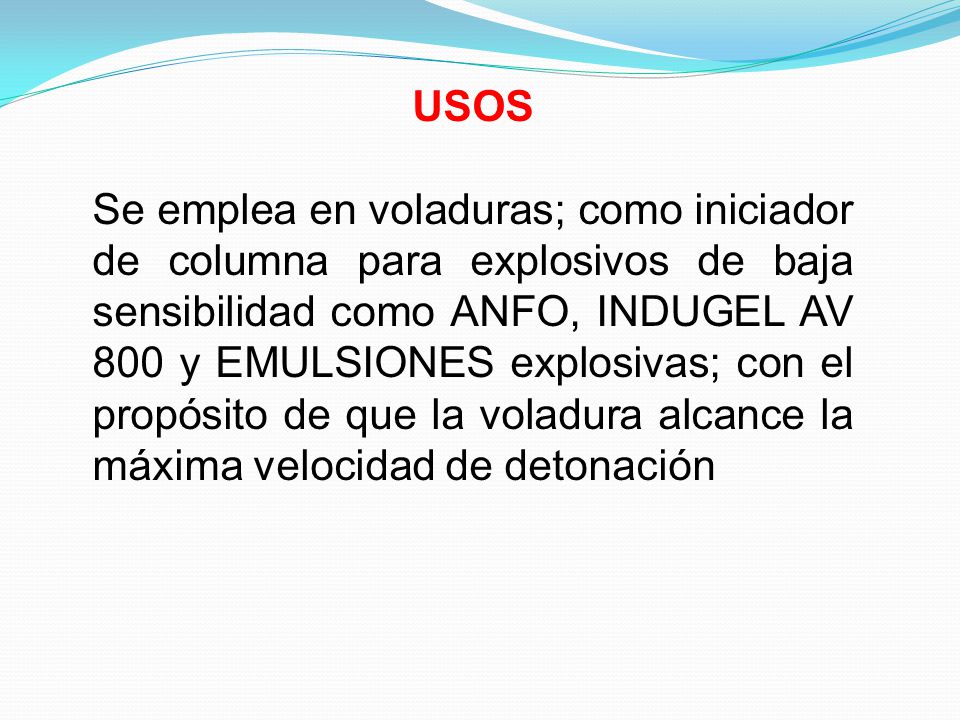 USOS Se emplea en voladuras; como iniciador de columna para explosivos de baja sensibilidad como ANFO, INDUGEL AV 800 y EMULSIONES explosivas; con el propósito de que la voladura alcance la máxima velocidad de detonación