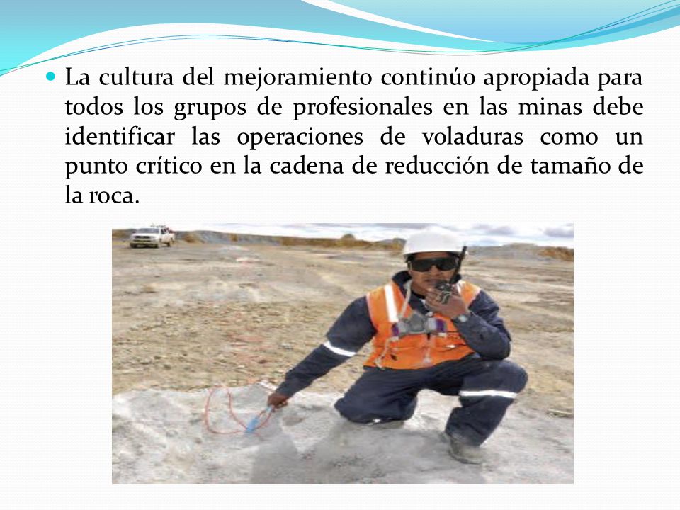 La cultura del mejoramiento continúo apropiada para todos los grupos de profesionales en las minas debe identificar las operaciones de voladuras como un punto crítico en la cadena de reducción de tamaño de la roca.
