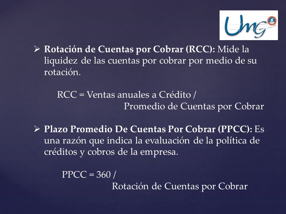 Rotación de Cuentas por Cobrar (RCC): Mide la liquidez de las cuentas por cobrar por medio de su rotación.