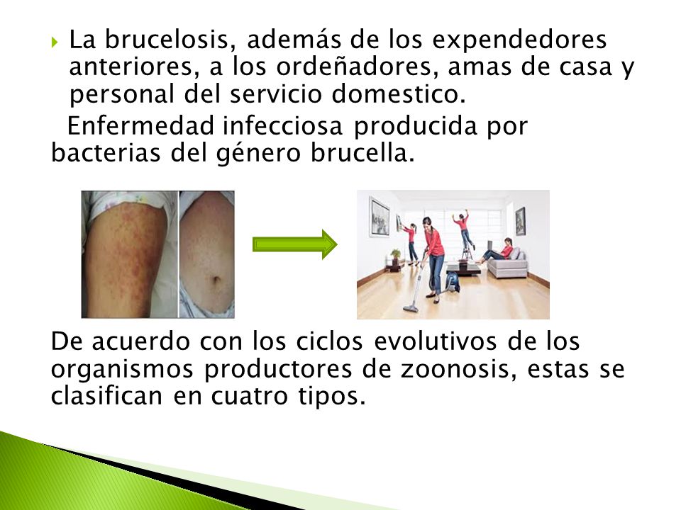 La brucelosis, además de los expendedores anteriores, a los ordeñadores, amas de casa y personal del servicio domestico.