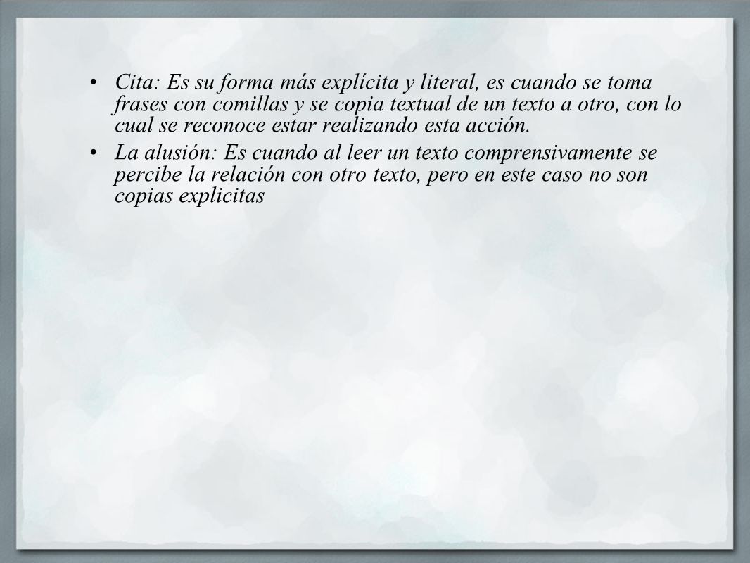 Cita: Es su forma más explícita y literal, es cuando se toma frases con comillas y se copia textual de un texto a otro, con lo cual se reconoce estar realizando esta acción.
