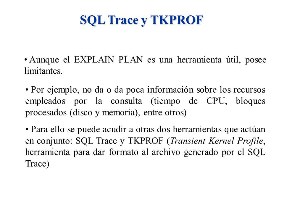 SQL Trace y TKPROF Aunque el EXPLAIN PLAN es una herramienta útil, posee limitantes.