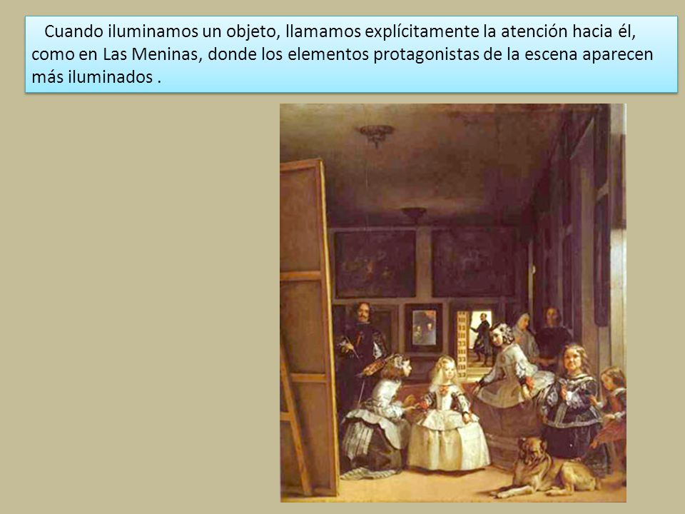 Cuando iluminamos un objeto, llamamos explícitamente la atención hacia él, como en Las Meninas, donde los elementos protagonistas de la escena aparecen más iluminados .