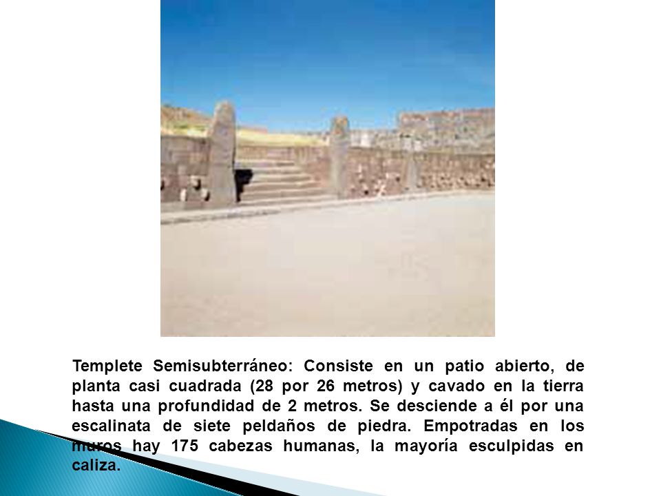 Templete Semisubterráneo: Consiste en un patio abierto, de planta casi cuadrada (28 por 26 metros) y cavado en la tierra hasta una profundidad de 2 metros.