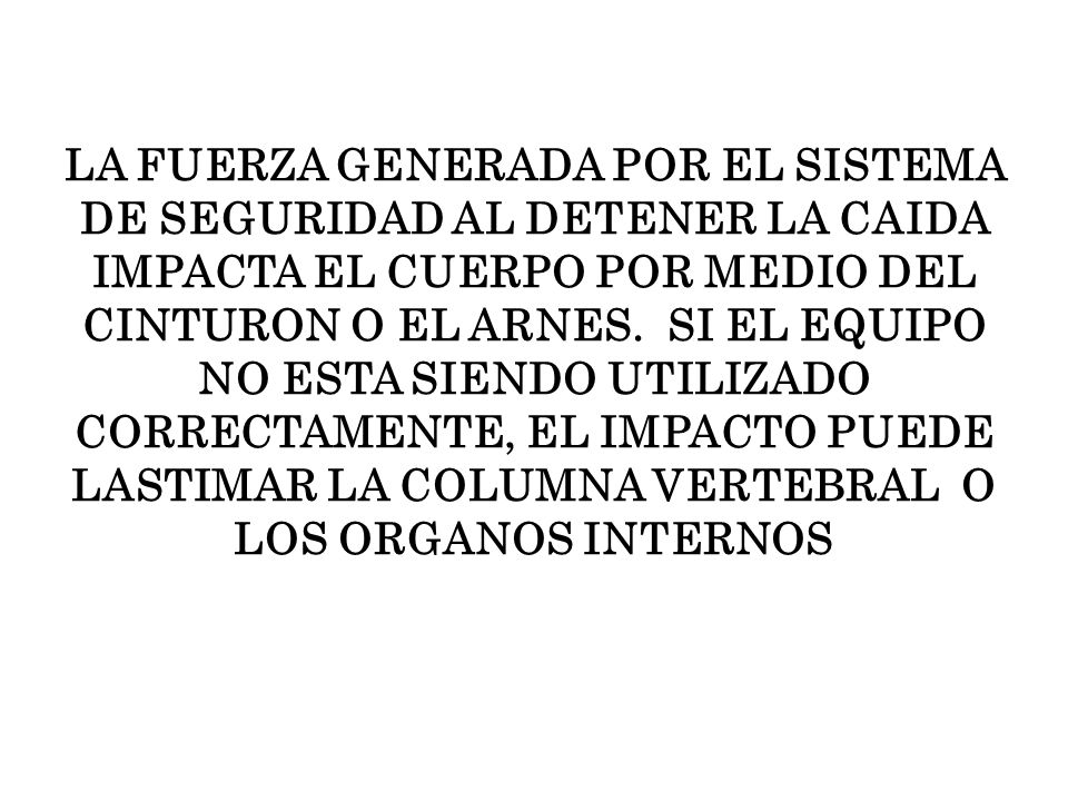 LA FUERZA GENERADA POR EL SISTEMA DE SEGURIDAD AL DETENER LA CAIDA IMPACTA EL CUERPO POR MEDIO DEL CINTURON O EL ARNES.