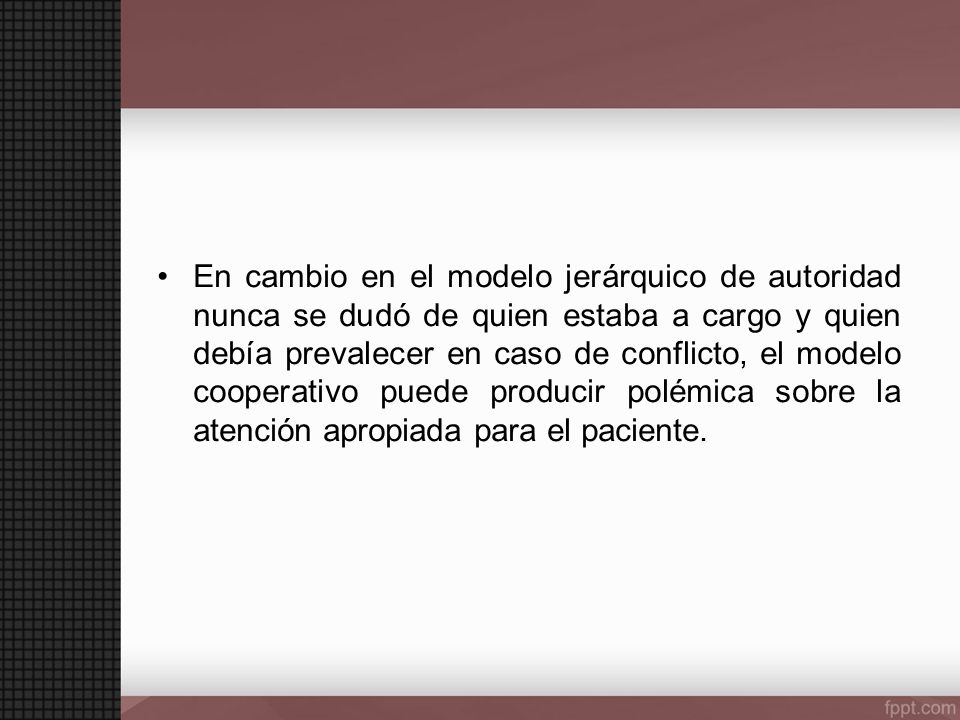 En cambio en el modelo jerárquico de autoridad nunca se dudó de quien estaba a cargo y quien debía prevalecer en caso de conflicto, el modelo cooperativo puede producir polémica sobre la atención apropiada para el paciente.