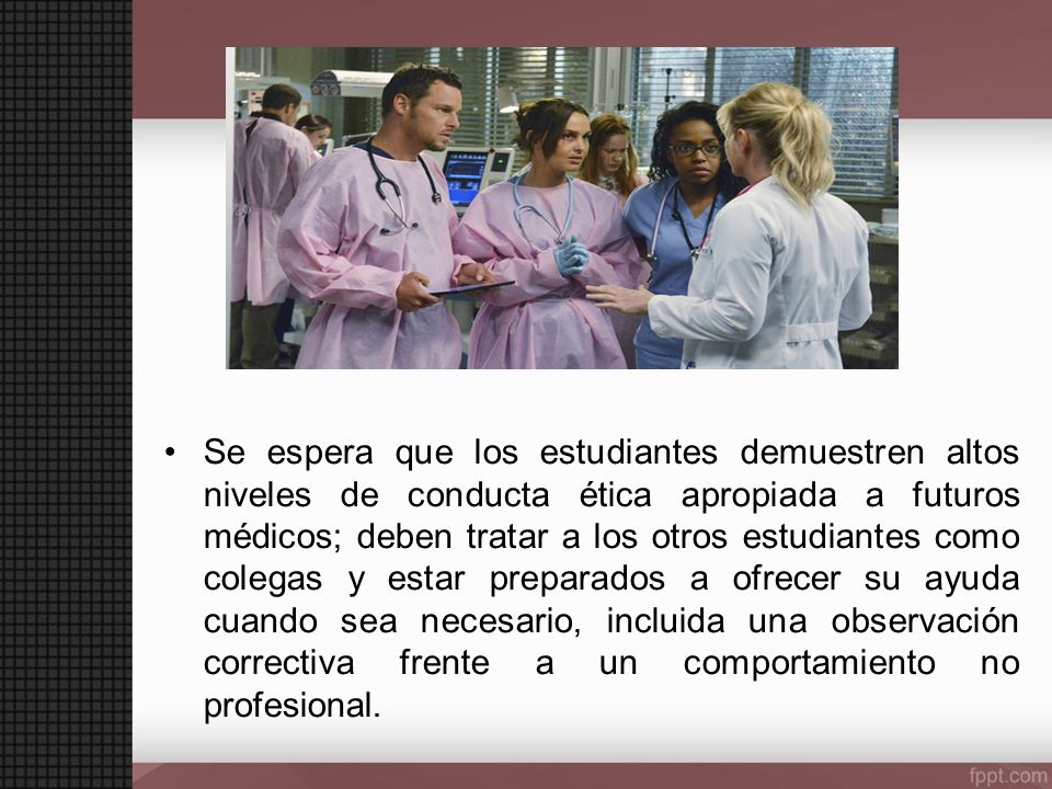 Se espera que los estudiantes demuestren altos niveles de conducta ética apropiada a futuros médicos; deben tratar a los otros estudiantes como colegas y estar preparados a ofrecer su ayuda cuando sea necesario, incluida una observación correctiva frente a un comportamiento no profesional.