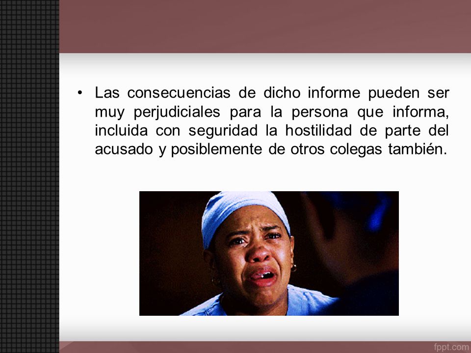 Las consecuencias de dicho informe pueden ser muy perjudiciales para la persona que informa, incluida con seguridad la hostilidad de parte del acusado y posiblemente de otros colegas también.