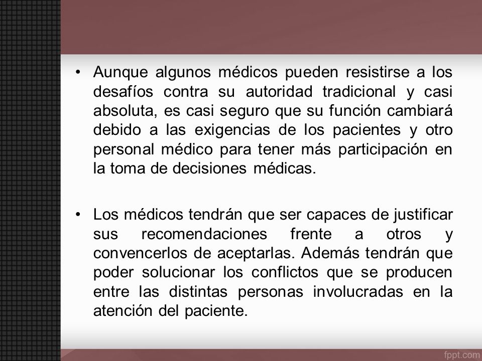 Aunque algunos médicos pueden resistirse a los desafíos contra su autoridad tradicional y casi absoluta, es casi seguro que su función cambiará debido a las exigencias de los pacientes y otro personal médico para tener más participación en la toma de decisiones médicas.