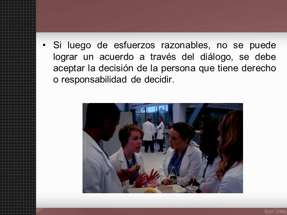 Si luego de esfuerzos razonables, no se puede lograr un acuerdo a través del diálogo, se debe aceptar la decisión de la persona que tiene derecho o responsabilidad de decidir.