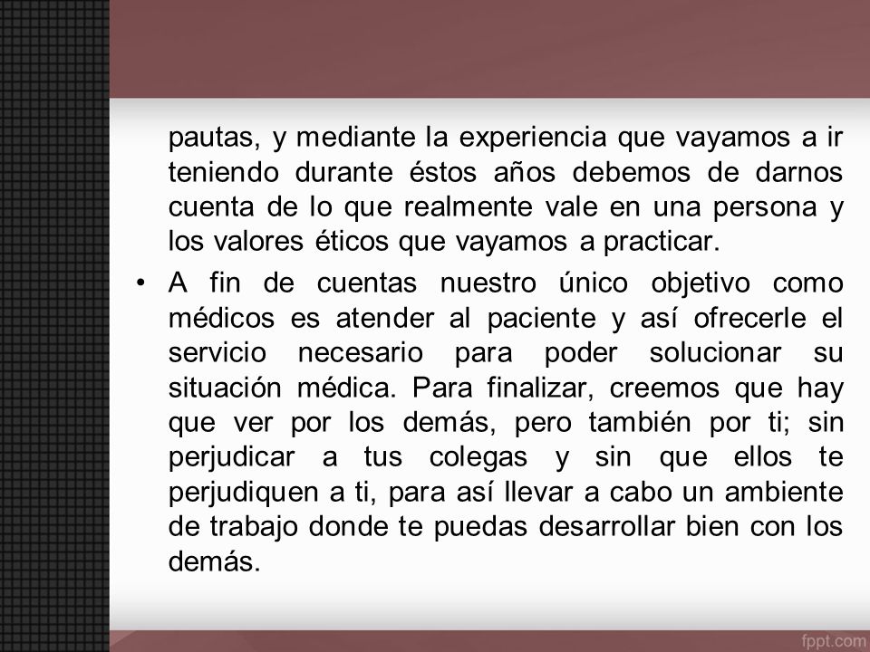 pautas, y mediante la experiencia que vayamos a ir teniendo durante éstos años debemos de darnos cuenta de lo que realmente vale en una persona y los valores éticos que vayamos a practicar.