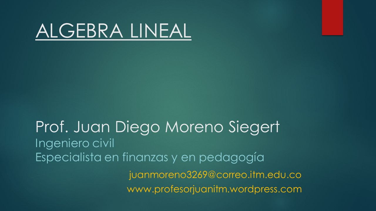ALGEBRA LINEAL Prof. Juan Diego Moreno Siegert Ingeniero civil Especialista en finanzas y en pedagogía