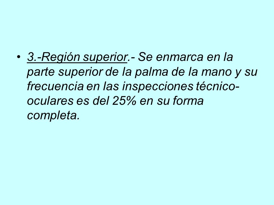 3.-Región superior.- Se enmarca en la parte superior de la palma de la mano y su frecuencia en las inspecciones técnico-oculares es del 25% en su forma completa.