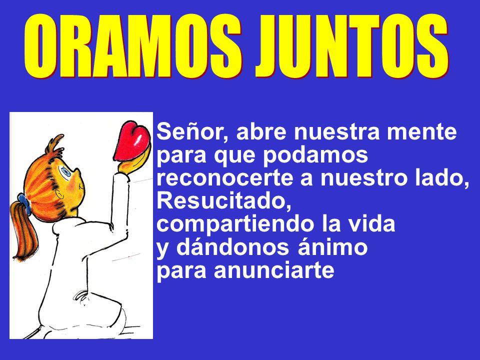 ORAMOS JUNTOS Señor, abre nuestra mente para que podamos reconocerte a nuestro lado, Resucitado, compartiendo la vida.