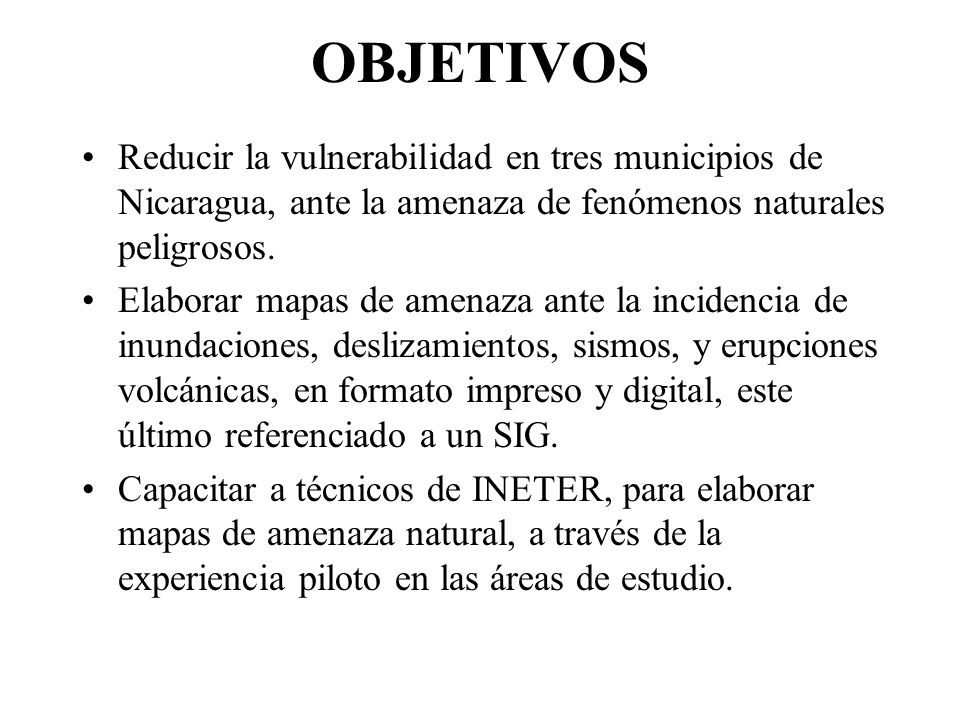OBJETIVOS Reducir la vulnerabilidad en tres municipios de Nicaragua, ante la amenaza de fenómenos naturales peligrosos.