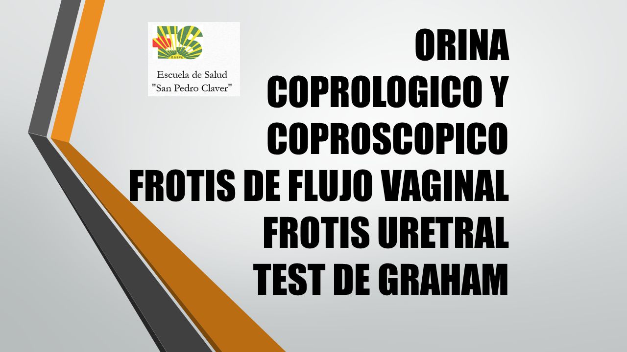 ORINA COPROLOGICO Y COPROSCOPICO FROTIS DE FLUJO VAGINAL FROTIS URETRAL TEST DE GRAHAM