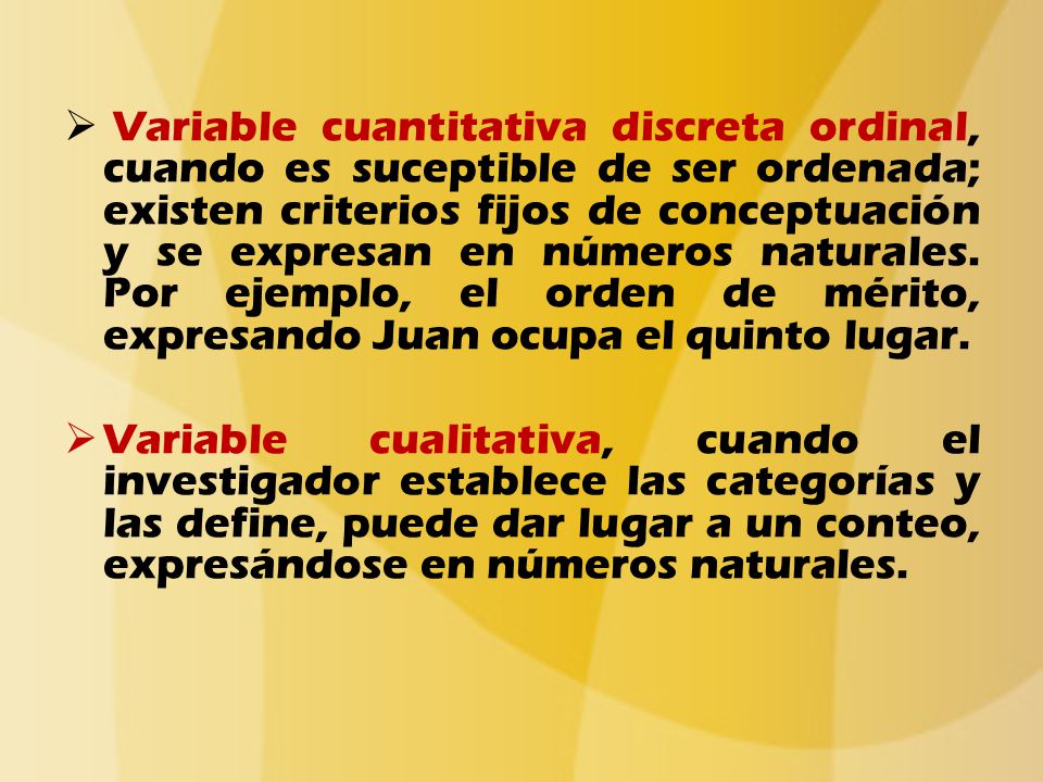Variable cuantitativa discreta ordinal, cuando es suceptible de ser ordenada; existen criterios fijos de conceptuación y se expresan en números naturales. Por ejemplo, el orden de mérito, expresando Juan ocupa el quinto lugar.