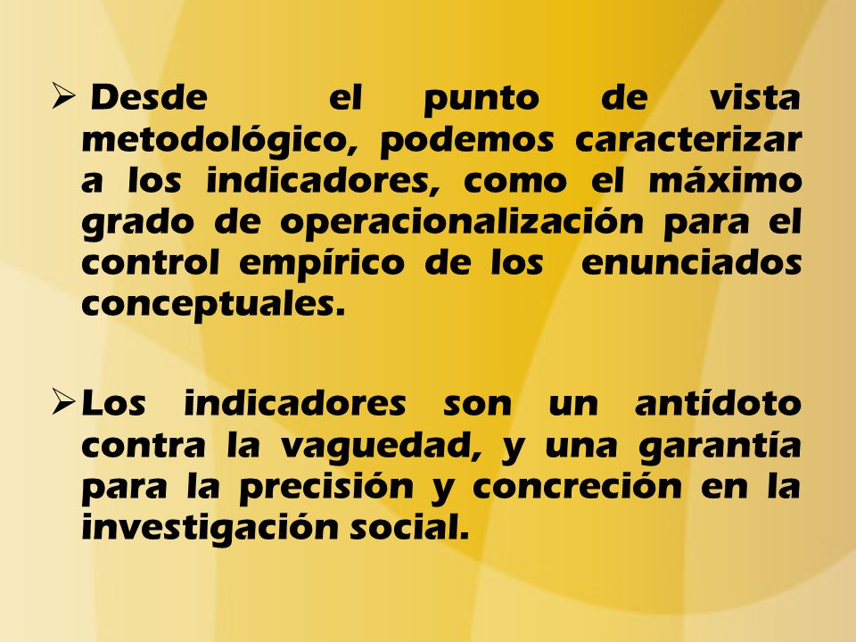 Desde el punto de vista metodológico, podemos caracterizar a los indicadores, como el máximo grado de operacionalización para el control empírico de los enunciados conceptuales.