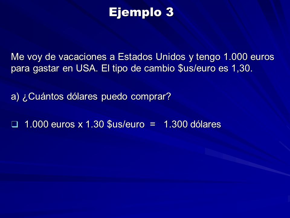 Ejemplo 3 Me voy de vacaciones a Estados Unidos y tengo euros para gastar en USA. El tipo de cambio $us/euro es 1,30.