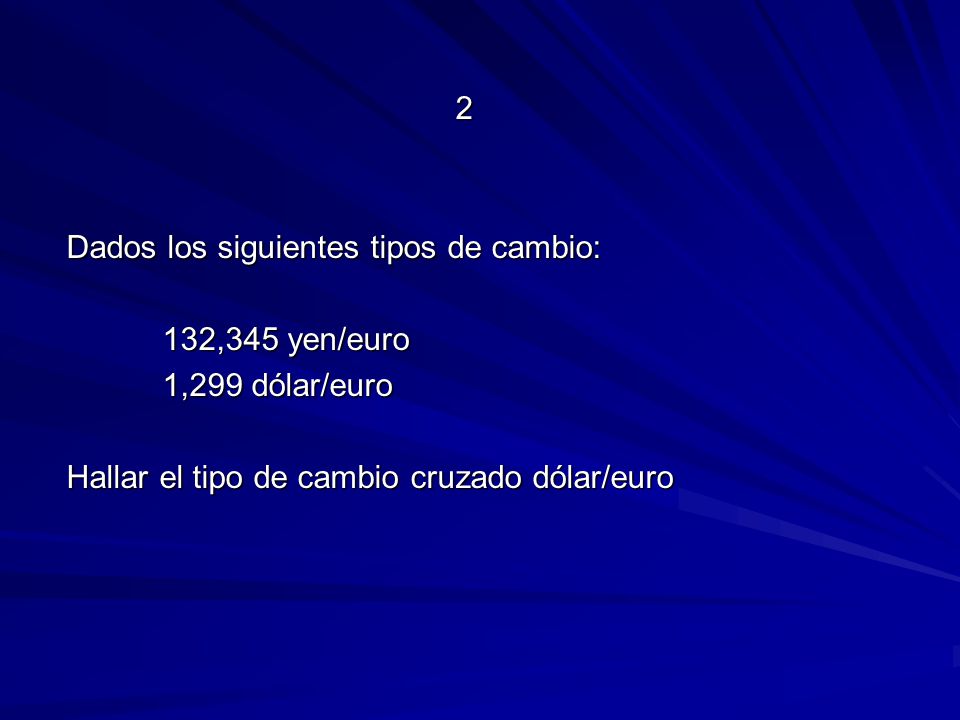 2 Dados los siguientes tipos de cambio: 132,345 yen/euro 1,299 dólar/euro Hallar el tipo de cambio cruzado dólar/euro