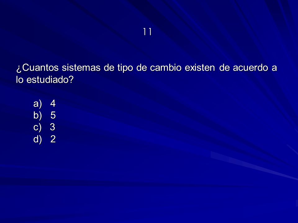 11 ¿Cuantos sistemas de tipo de cambio existen de acuerdo a lo estudiado a) 4 b) 5 c) 3 d) 2