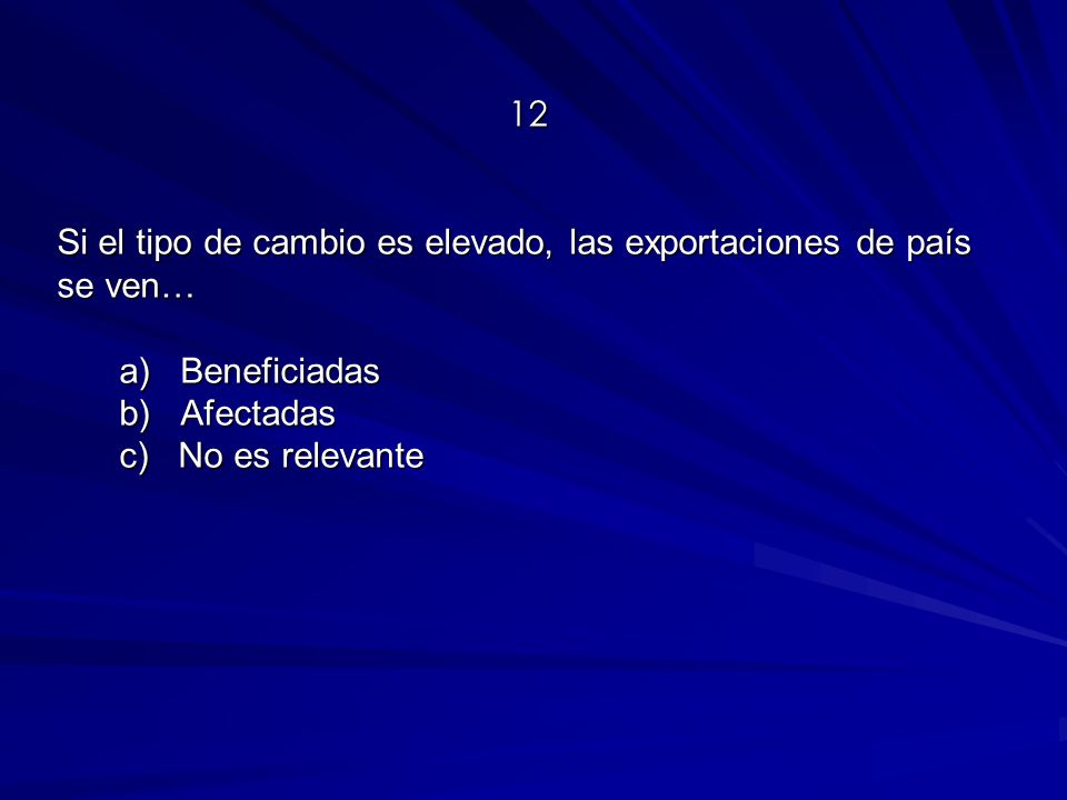 12 Si el tipo de cambio es elevado, las exportaciones de país se ven… a) Beneficiadas b) Afectadas c) No es relevante
