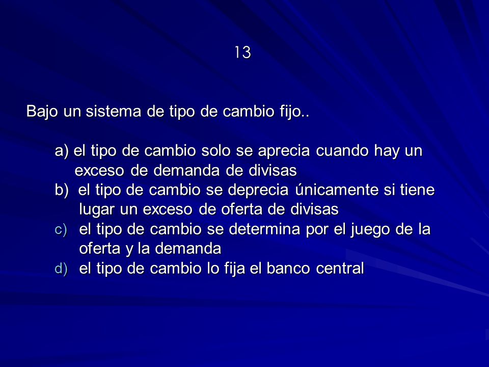 13 Bajo un sistema de tipo de cambio fijo.. a) el tipo de cambio solo se aprecia cuando hay un exceso de demanda de divisas.