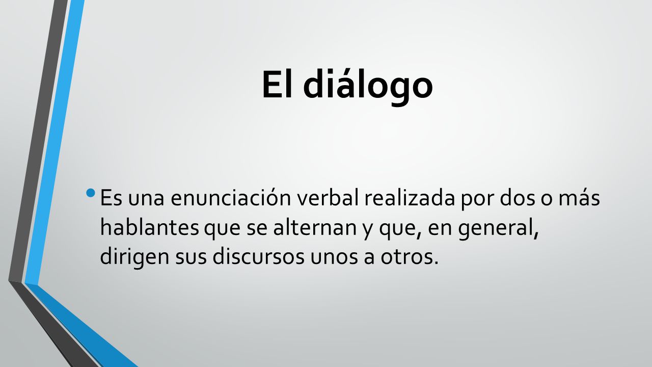 El diálogo Es una enunciación verbal realizada por dos o más hablantes que se alternan y que, en general, dirigen sus discursos unos a otros.