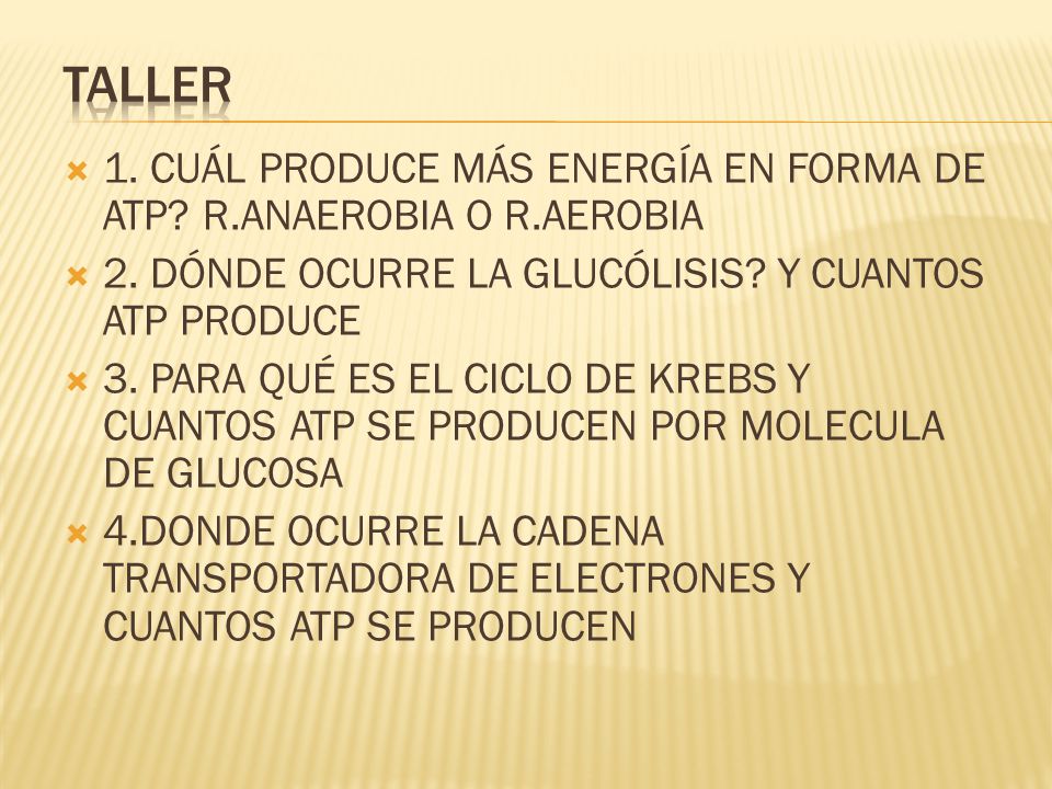 TALLER 1. CUÁL PRODUCE MÁS ENERGÍA EN FORMA DE ATP R.ANAEROBIA O R.AEROBIA. 2. DÓNDE OCURRE LA GLUCÓLISIS Y CUANTOS ATP PRODUCE.