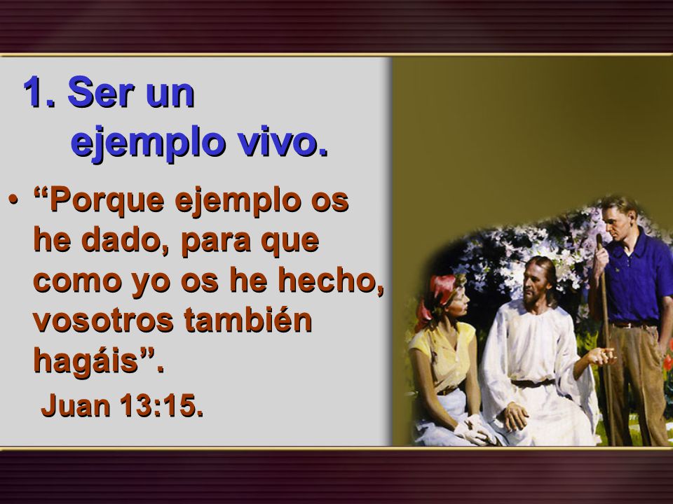 1. Ser un ejemplo vivo. Porque ejemplo os he dado, para que como yo os he hecho, vosotros también hagáis .