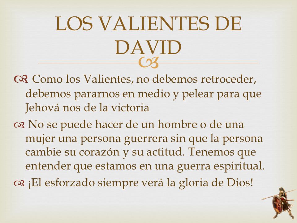 LOS VALIENTES DE DAVID Como los Valientes, no debemos retroceder, debemos pararnos en medio y pelear para que Jehová nos de la victoria.