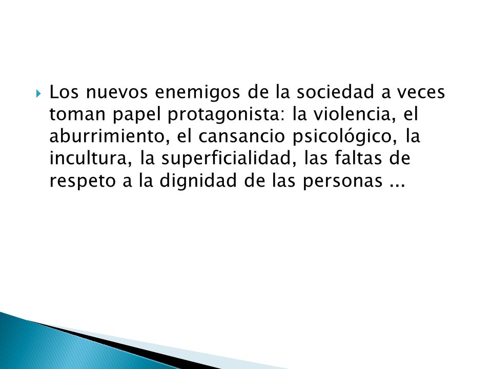 Los nuevos enemigos de la sociedad a veces toman papel protagonista: la violencia, el aburrimiento, el cansancio psicológico, la incultura, la superficialidad, las faltas de respeto a la dignidad de las personas ...
