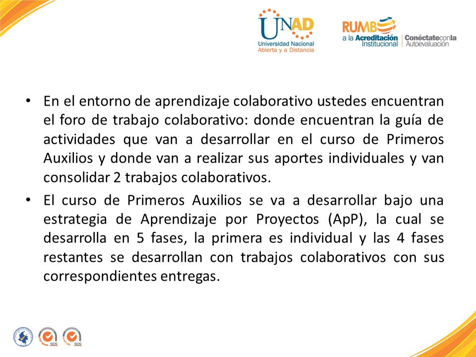 En el entorno de aprendizaje colaborativo ustedes encuentran el foro de trabajo colaborativo: donde encuentran la guía de actividades que van a desarrollar en el curso de Primeros Auxilios y donde van a realizar sus aportes individuales y van consolidar 2 trabajos colaborativos.
