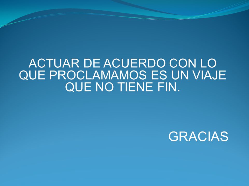 ACTUAR DE ACUERDO CON LO QUE PROCLAMAMOS ES UN VIAJE QUE NO TIENE FIN.