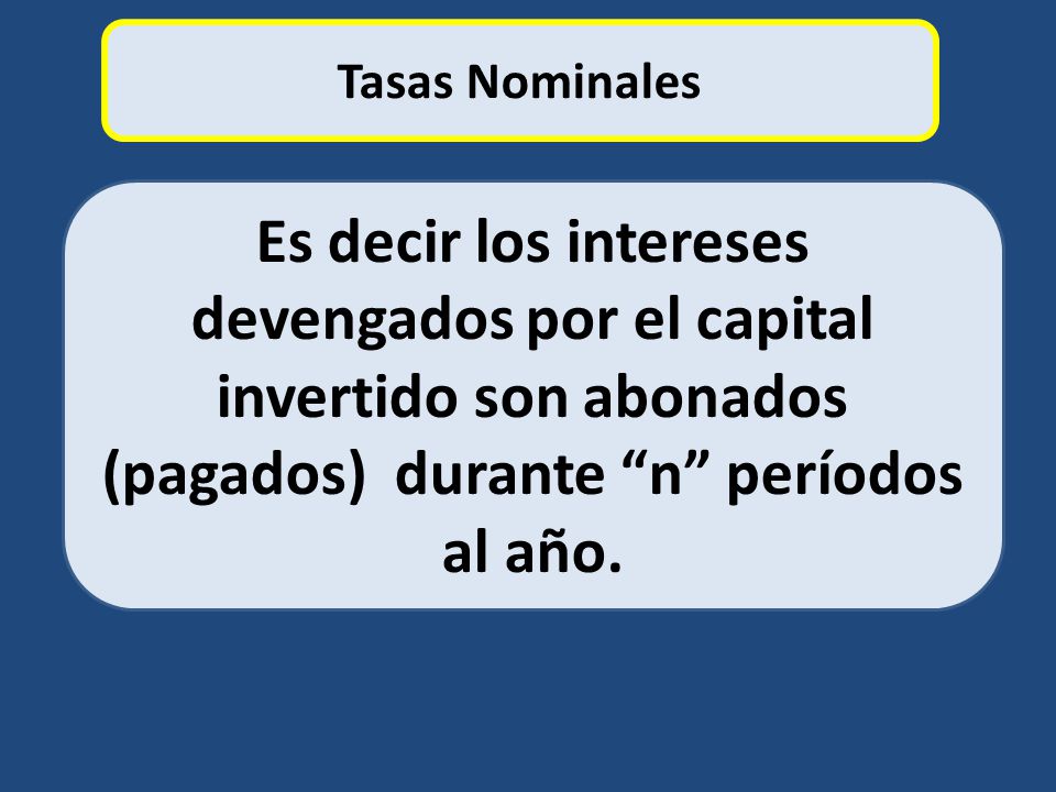 Tasas Nominales Es decir los intereses devengados por el capital invertido son abonados (pagados) durante n períodos al año.
