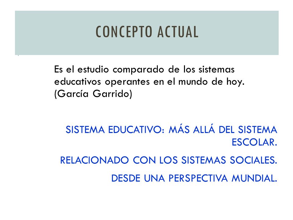 CONCEPTO ACTUAL Es el estudio comparado de los sistemas educativos operantes en el mundo de hoy. (García Garrido)