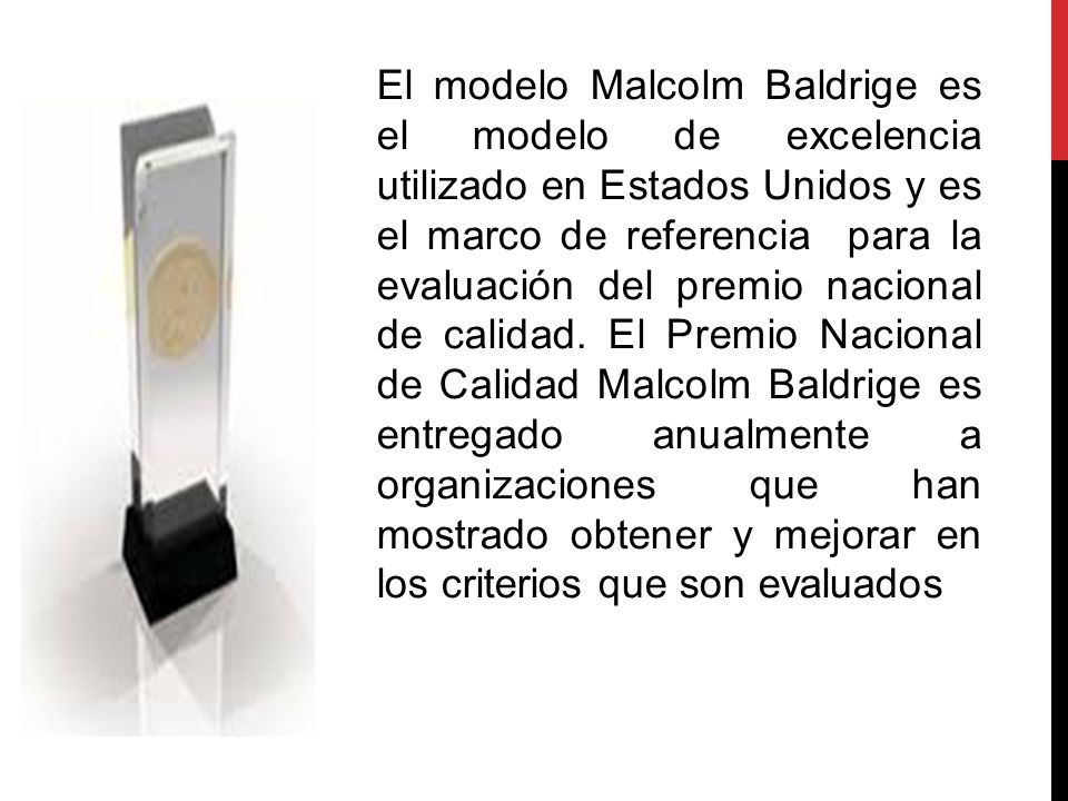 El modelo Malcolm Baldrige es el modelo de excelencia utilizado en Estados Unidos y es el marco de referencia para la evaluación del premio nacional de calidad.