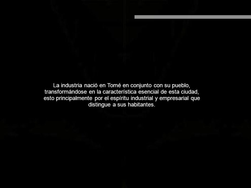 La industria nació en Tomé en conjunto con su pueblo, transformándose en la característica esencial de esta ciudad, esto principalmente por el espíritu industrial y empresarial que distingue a sus habitantes.
