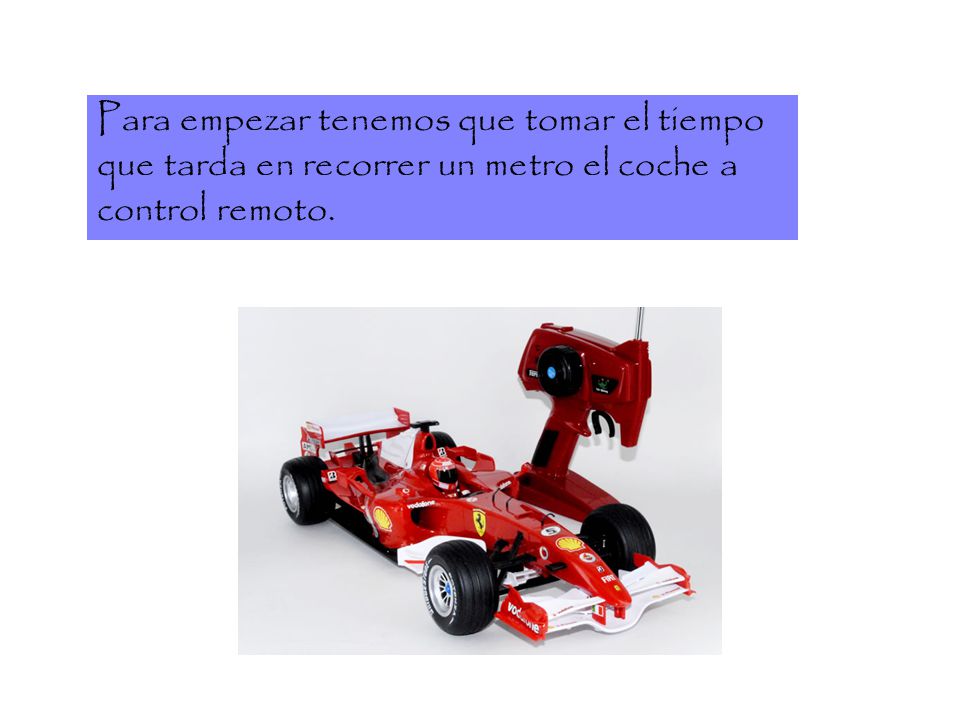 Para empezar tenemos que tomar el tiempo que tarda en recorrer un metro el coche a control remoto.