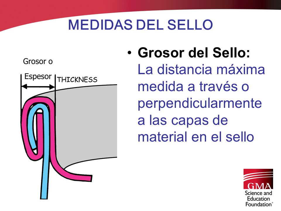 MEDIDAS DEL SELLO Grosor del Sello: La distancia máxima medida a través o perpendicularmente a las capas de material en el sello.