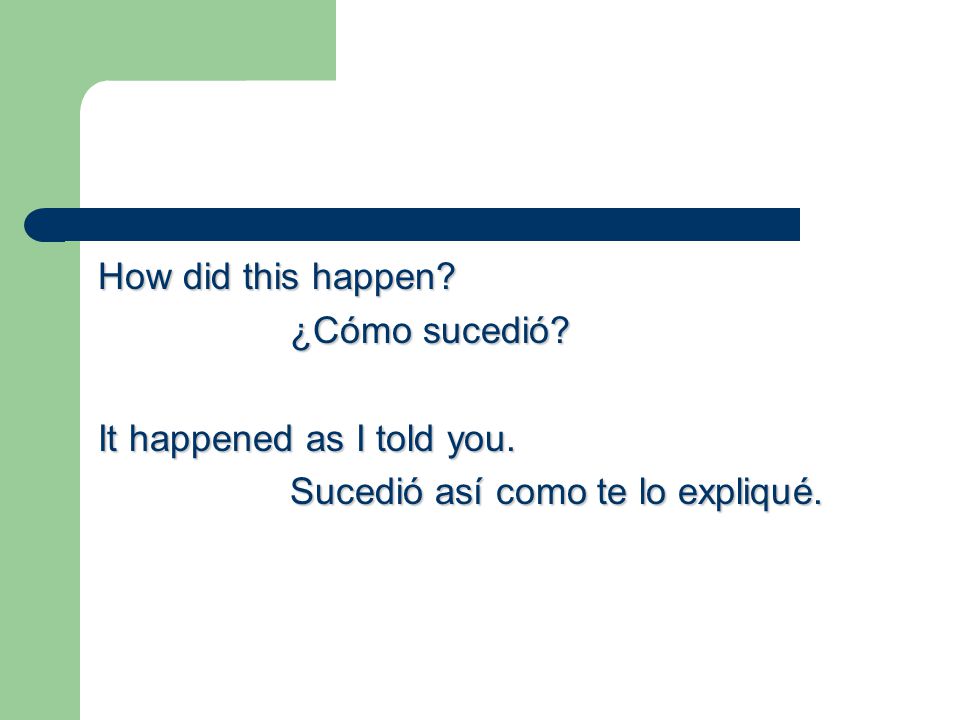 How did this happen ¿Cómo sucedió It happened as I told you. Sucedió así como te lo expliqué.