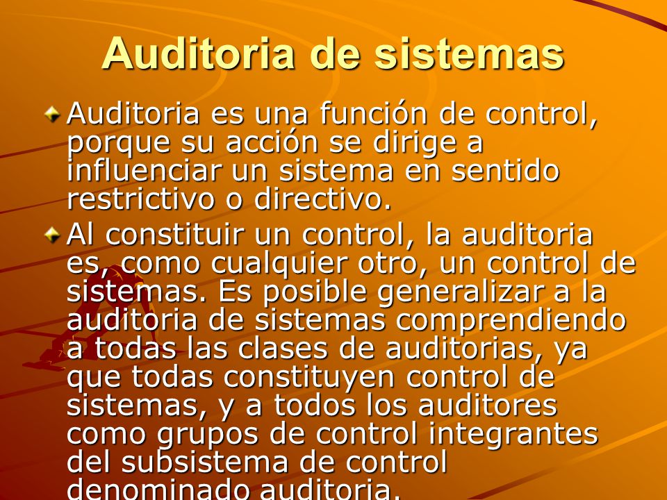 Auditoria de sistemas Auditoria es una función de control, porque su acción se dirige a influenciar un sistema en sentido restrictivo o directivo.