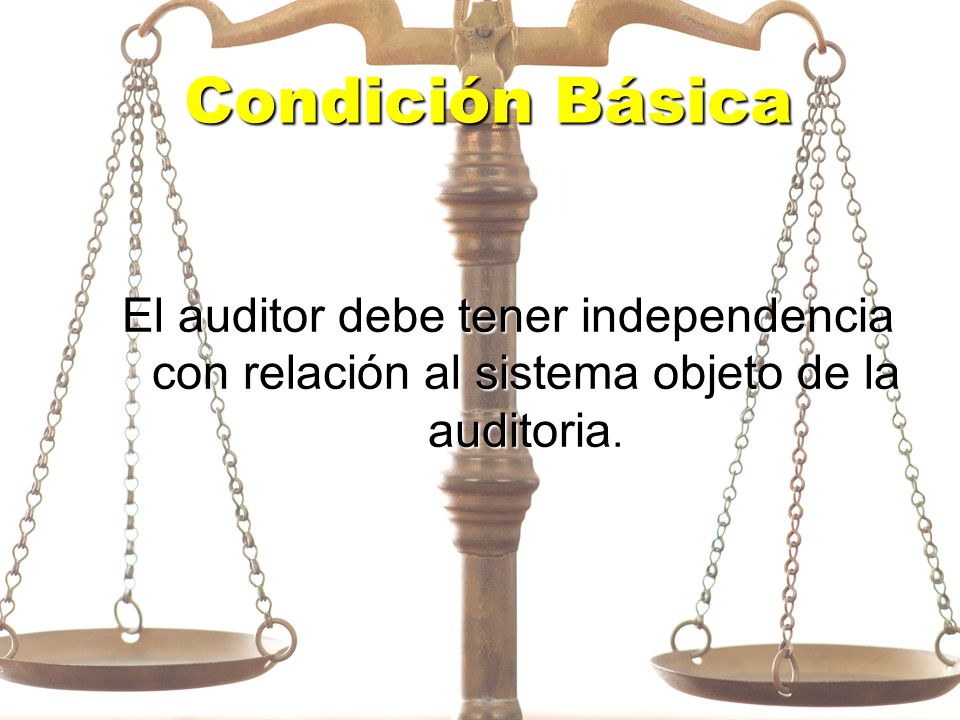 Condición Básica El auditor debe tener independencia con relación al sistema objeto de la auditoria.