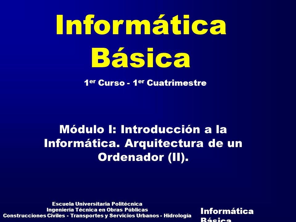 Informática Básica. 1er Curso - 1er Cuatrimestre. Módulo I: Introducción a la Informática. Arquitectura de un Ordenador (II).