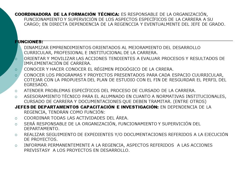 COORDINADORA DE LA FORMACIÓN TÉCNICA: ES RESPONSABLE DE LA ORGANIZACIÓN, FUNCIONAMIENTO Y SUPERVICIÓN DE LOS ASPECTOS ESPECÍFICOS DE LA CARRERA A SU CARGO; EN DIRECTA DEPENDENCIA DE LA REGENCCIA Y EVENTUALMENTE DEL JEFE DE GRADO.