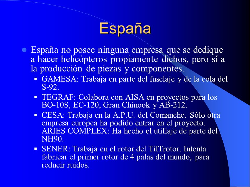 España España no posee ninguna empresa que se dedique a hacer helicópteros propiamente dichos, pero sí a la producción de piezas y componentes.